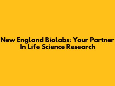 New England Biolabs: Your Partner In Life Science Research