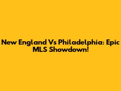 New England Vs Philadelphia: Epic MLS Showdown!