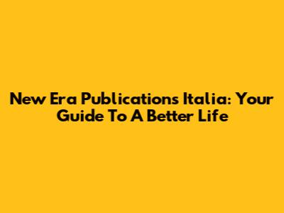 New Era Publications Italia: Your Guide To A Better Life