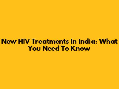 New HIV Treatments In India: What You Need To Know