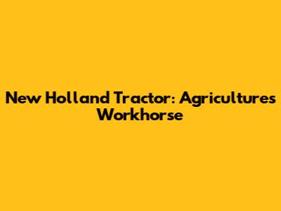 New Holland Tractor: Agriculture's Workhorse