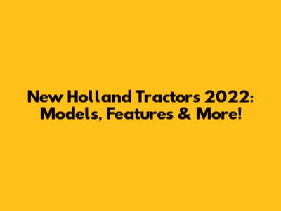 New Holland Tractors 2022: Models, Features & More!