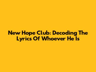 New Hope Club: Decoding The Lyrics Of 'Whoever He Is'