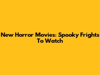 New Horror Movies: Spooky Frights To Watch