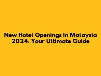 New Hotel Openings In Malaysia 2024: Your Ultimate Guide