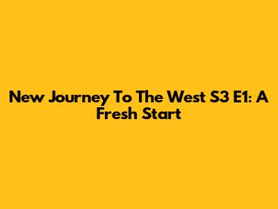 New Journey To The West S3 E1: A Fresh Start