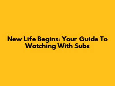 New Life Begins: Your Guide To Watching With Subs