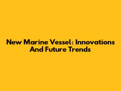 New Marine Vessel: Innovations And Future Trends
