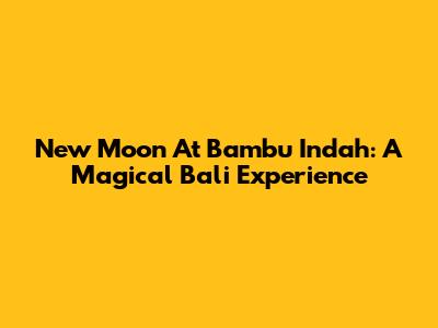 New Moon At Bambu Indah: A Magical Bali Experience
