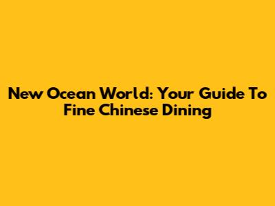 New Ocean World: Your Guide To Fine Chinese Dining