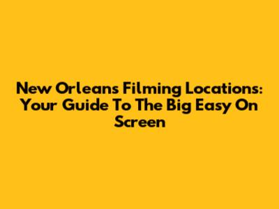 New Orleans Filming Locations: Your Guide To The Big Easy On Screen