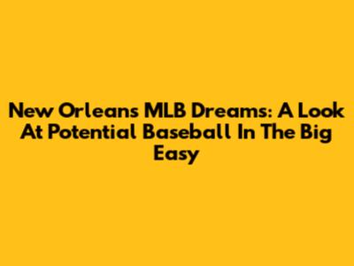 New Orleans MLB Dreams: A Look At Potential Baseball In The Big Easy