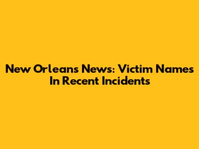 New Orleans News: Victim Names In Recent Incidents