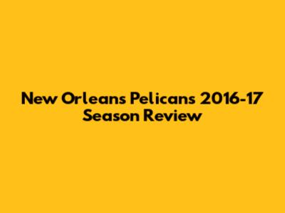 New Orleans Pelicans 2016-17 Season Review