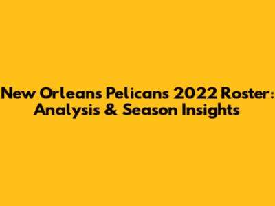 New Orleans Pelicans 2022 Roster: Analysis & Season Insights