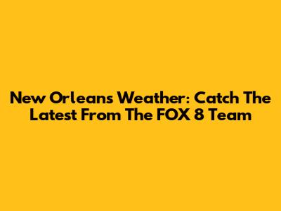 New Orleans Weather: Catch The Latest From The FOX 8 Team