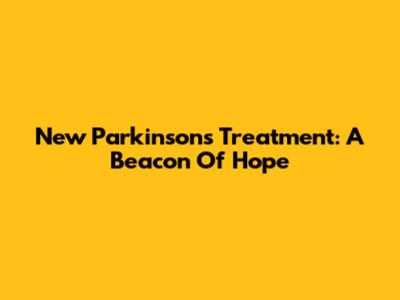 New Parkinson's Treatment: A Beacon Of Hope