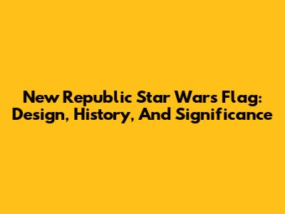 New Republic Star Wars Flag: Design, History, And Significance