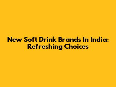 New Soft Drink Brands In India: Refreshing Choices