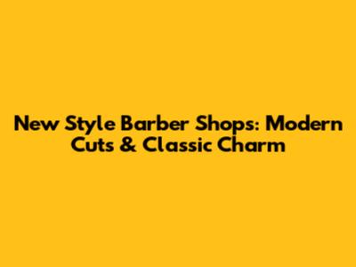 New Style Barber Shops: Modern Cuts & Classic Charm