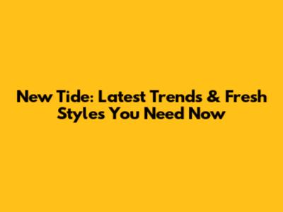 New Tide: Latest Trends & Fresh Styles You Need Now