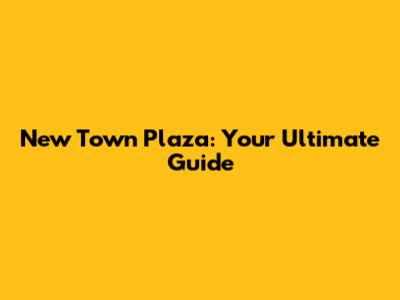 New Town Plaza: Your Ultimate Guide
