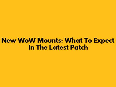 New WoW Mounts: What To Expect In The Latest Patch