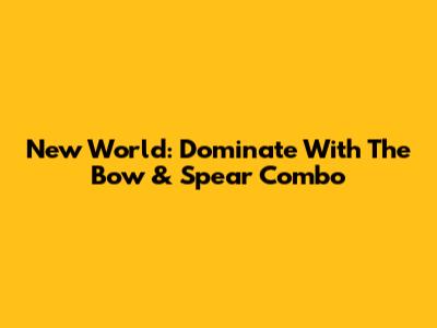 New World: Dominate With The Bow & Spear Combo
