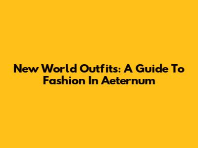 New World Outfits: A Guide To Fashion In Aeternum