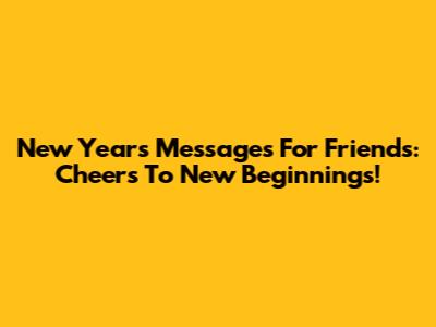 New Year's Messages For Friends: Cheers To New Beginnings!