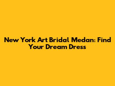 New York Art Bridal Medan: Find Your Dream Dress