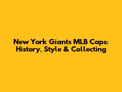 New York Giants MLB Caps: History, Style & Collecting