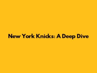 New York Knicks: A Deep Dive