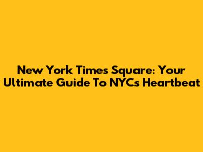 New York Times Square: Your Ultimate Guide To NYC's Heartbeat