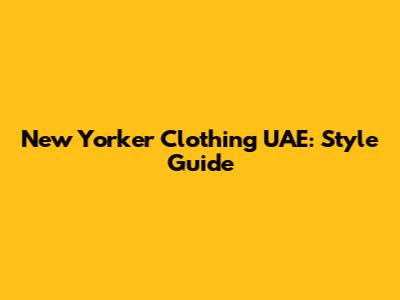 New Yorker Clothing UAE: Style Guide
