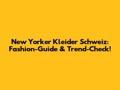 New Yorker Kleider Schweiz: Fashion-Guide & Trend-Check!