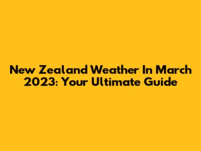 New Zealand Weather In March 2023: Your Ultimate Guide