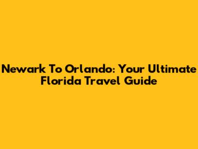 Newark To Orlando: Your Ultimate Florida Travel Guide
