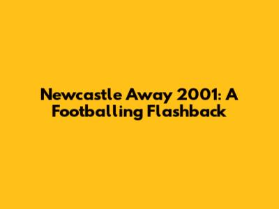 Newcastle Away 2001: A Footballing Flashback