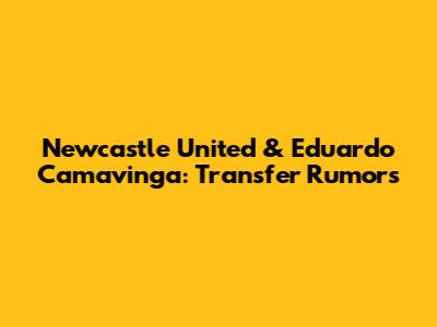 Newcastle United & Eduardo Camavinga: Transfer Rumors