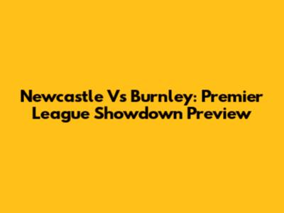 Newcastle Vs Burnley: Premier League Showdown Preview