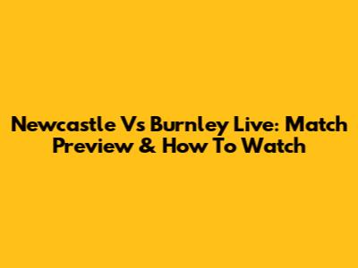 Newcastle Vs Burnley Live: Match Preview & How To Watch
