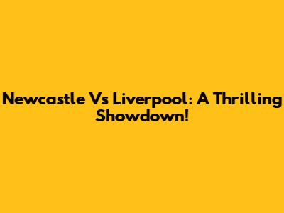 Newcastle Vs Liverpool: A Thrilling Showdown!