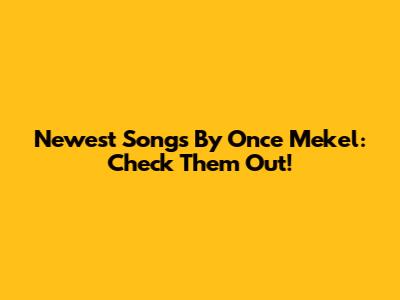 Newest Songs By Once Mekel: Check Them Out!
