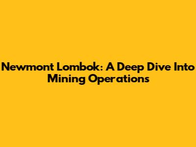 Newmont Lombok: A Deep Dive Into Mining Operations