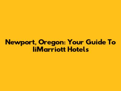 Newport, Oregon: Your Guide To IiMarriott Hotels