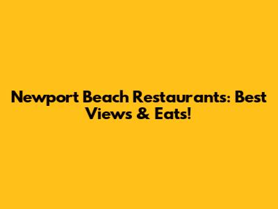 Newport Beach Restaurants: Best Views & Eats!