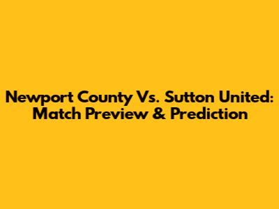 Newport County Vs. Sutton United: Match Preview & Prediction