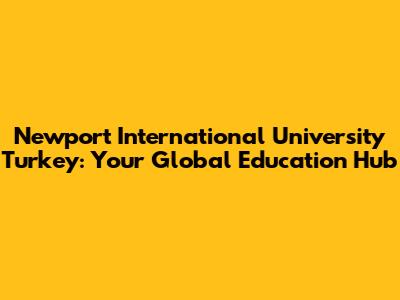 Newport International University Turkey: Your Global Education Hub