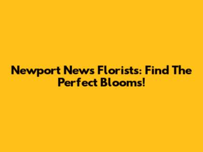 Newport News Florists: Find The Perfect Blooms!